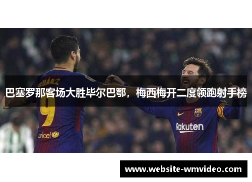 巴塞罗那客场大胜毕尔巴鄂，梅西梅开二度领跑射手榜