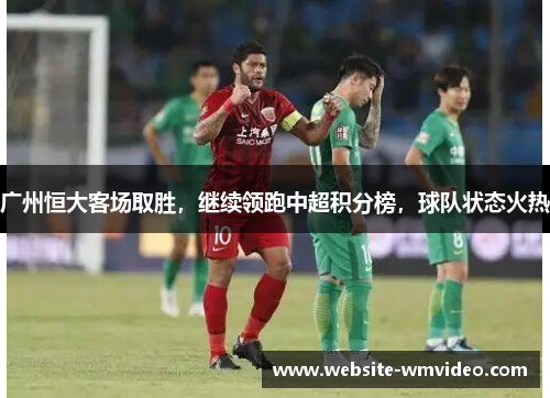 广州恒大客场取胜，继续领跑中超积分榜，球队状态火热