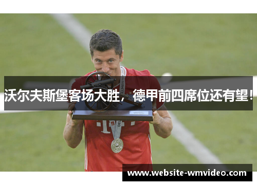 沃尔夫斯堡客场大胜，德甲前四席位还有望！