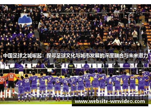 中国足球之城崛起：探寻足球文化与城市发展的深度融合与未来潜力