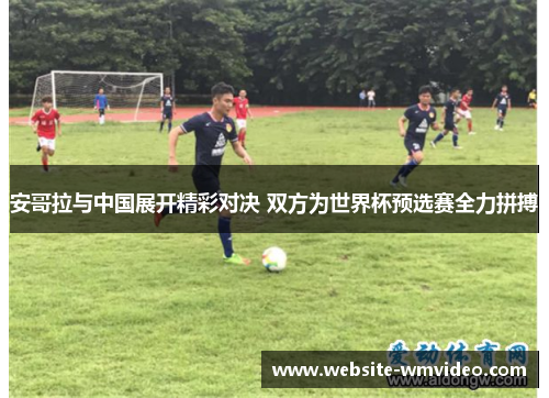 安哥拉与中国展开精彩对决 双方为世界杯预选赛全力拼搏